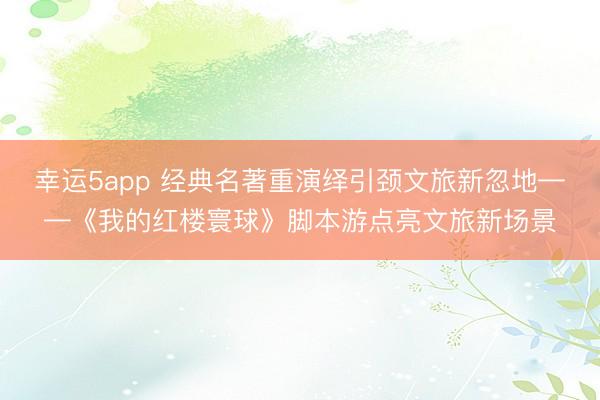 幸运5app 经典名著重演绎引颈文旅新忽地——《我的红楼寰球》脚本游点亮文旅新场景