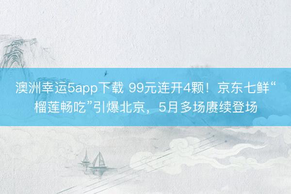 澳洲幸运5app下载 99元连开4颗！京东七鲜“榴莲畅吃”引爆北京，5月多场赓续登场