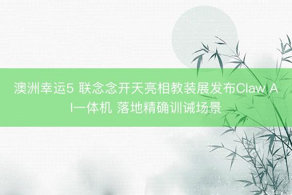 澳洲幸运5 联念念开天亮相教装展发布Claw AI一体机 落地精确训诫场景