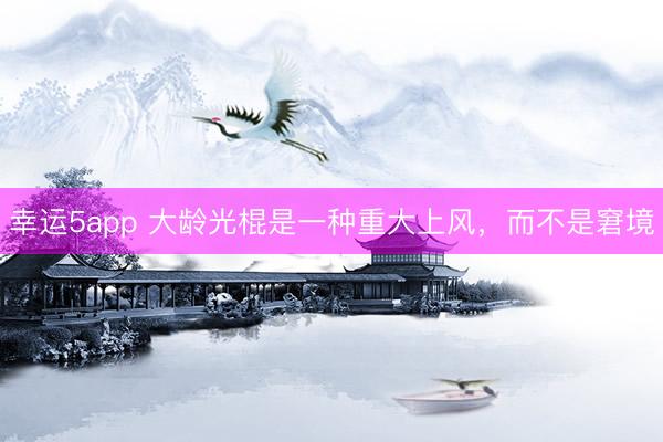 幸运5app 大龄光棍是一种重大上风，而不是窘境
