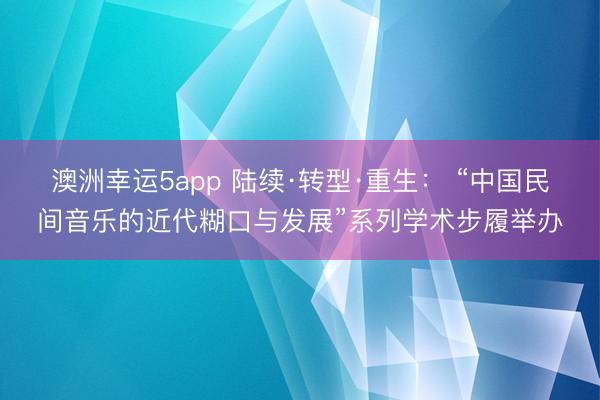 澳洲幸运5app 陆续·转型·重生： “中国民间音乐的近代糊口与发展”系列学术步履举办