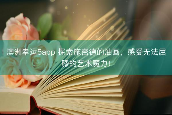 澳洲幸运5app 探索施密德的油画，感受无法屈膝的艺术魔力！