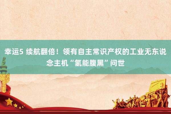 幸运5 续航翻倍!领有自主常识产权的工业无东说念主机“氢能腹黑”问世