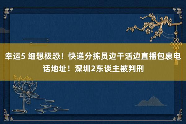 幸运5 细想极恐!快递分拣员边干活边直播包裹电话地址!深圳2东谈主被判刑