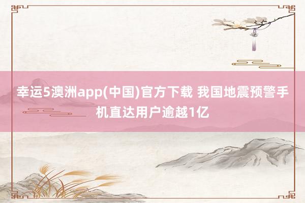 幸运5澳洲app(中国)官方下载 我国地震预警手机直达用户逾越1亿