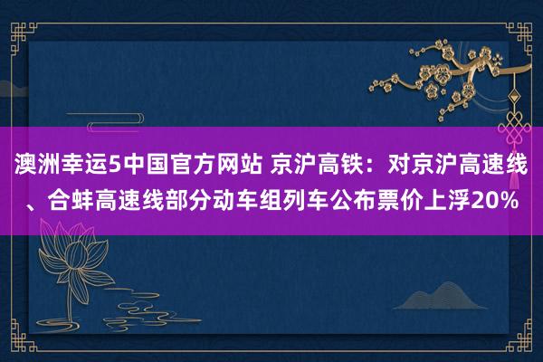 澳洲幸运5中国官方网站 京沪高铁：对京沪高速线、合蚌高速线部分动车组列车公布票价上浮20%