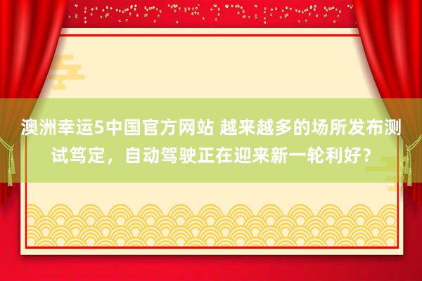 澳洲幸运5中国官方网站 越来越多的场所发布测试笃定,自动驾驶正在迎来新一轮利好?