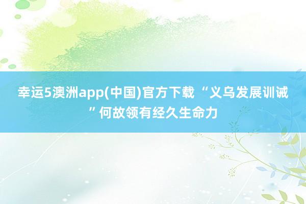 幸运5澳洲app(中国)官方下载 “义乌发展训诫”何故领有经久生命力