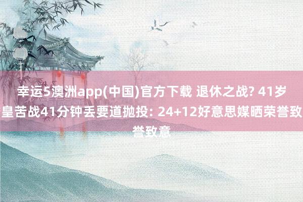 幸运5澳洲app(中国)官方下载 退休之战? 41岁詹皇苦战41分钟丢要道抛投: 24+12好意思媒晒荣誉致意