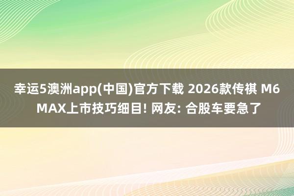 幸运5澳洲app(中国)官方下载 2026款传祺 M6 MAX上市技巧细目! 网友: 合股车要急了