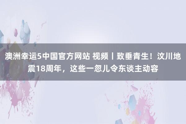 澳洲幸运5中国官方网站 视频丨致垂青生！汶川地震18周年，这些一忽儿令东谈主动容