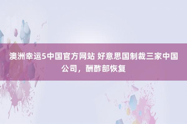 澳洲幸运5中国官方网站 好意思国制裁三家中国公司,酬酢部恢复