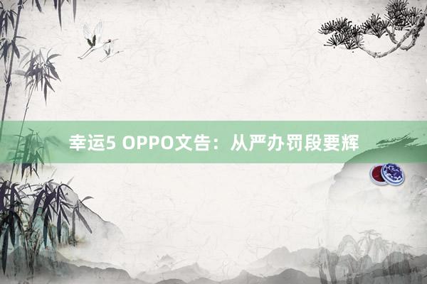幸运5 OPPO文告：从严办罚段要辉