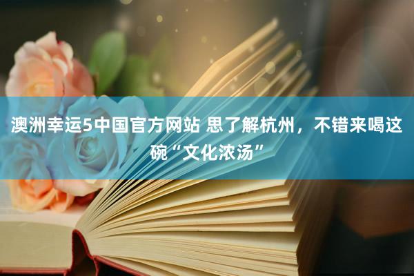 澳洲幸运5中国官方网站 思了解杭州，不错来喝这碗“文化浓汤”