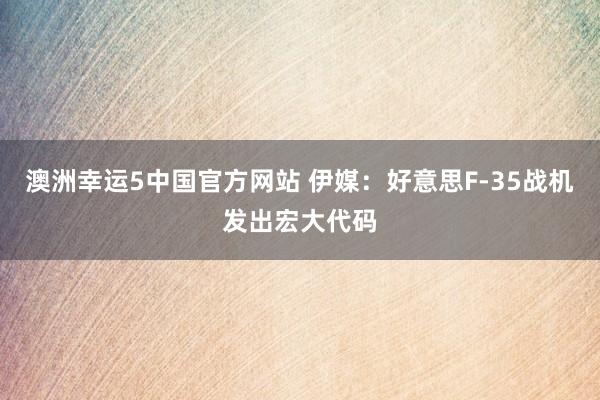 澳洲幸运5中国官方网站 伊媒：好意思F-35战机发出宏大代码