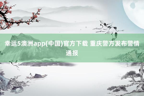 幸运5澳洲app(中国)官方下载 重庆警方发布警情通报