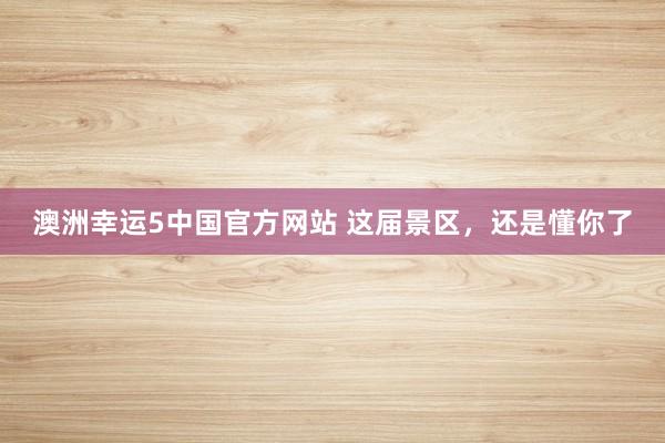 澳洲幸运5中国官方网站 这届景区，还是懂你了
