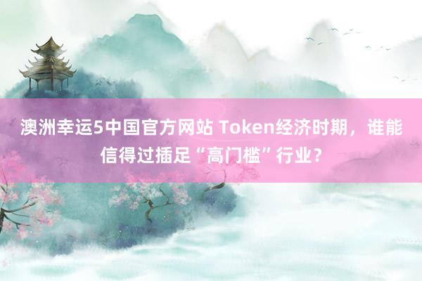 澳洲幸运5中国官方网站 Token经济时期,谁能信得过插足“高门槛”行业?