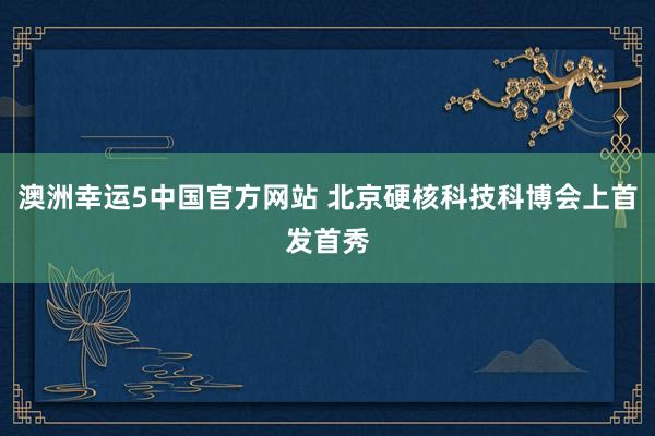 澳洲幸运5中国官方网站 北京硬核科技科博会上首发首秀