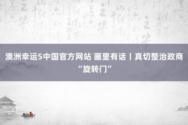 澳洲幸运5中国官方网站 画里有话丨真切整治政商“旋转门”