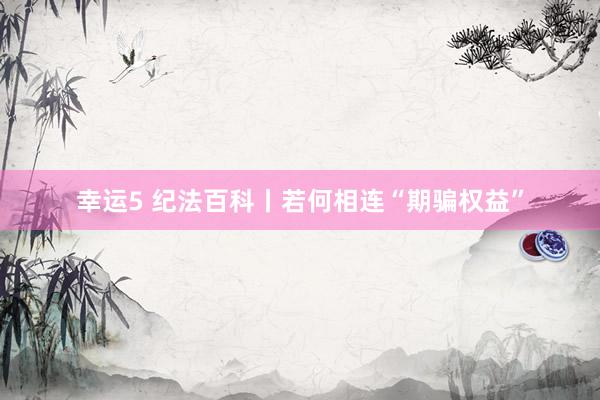 幸运5 纪法百科丨若何相连“期骗权益”