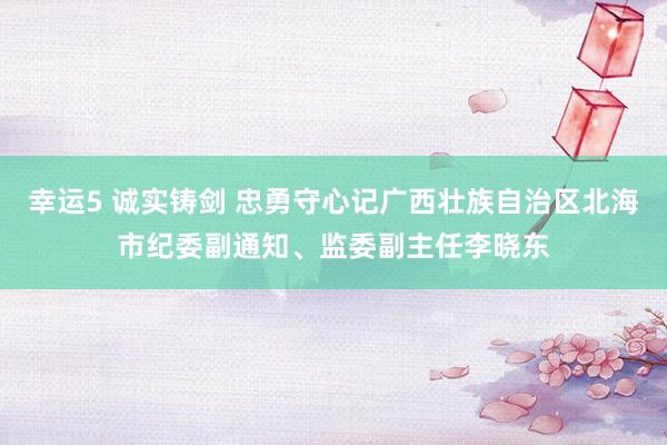 幸运5 诚实铸剑 忠勇守心记广西壮族自治区北海市纪委副通知、监委副主任李晓东