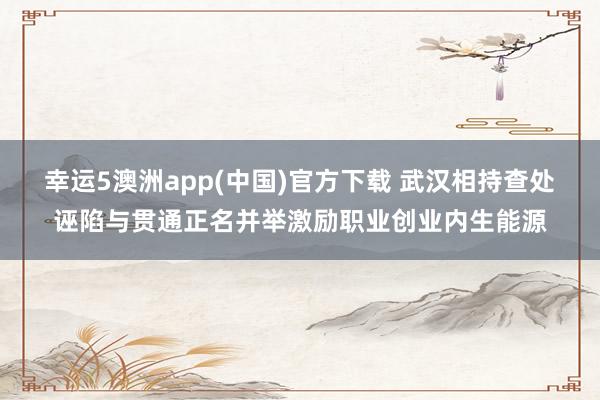 幸运5澳洲app(中国)官方下载 武汉相持查处诬陷与贯通正名并举激励职业创业内生能源