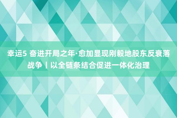 幸运5 奋进开局之年·愈加显现刚毅地股东反衰落战争丨以全链条结合促进一体化治理
