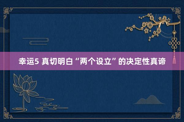 幸运5 真切明白“两个设立”的决定性真谛
