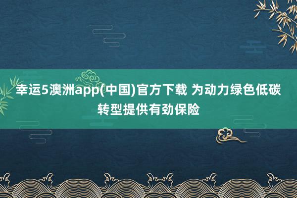 幸运5澳洲app(中国)官方下载 为动力绿色低碳转型提供有劲保险