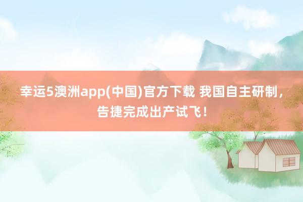 幸运5澳洲app(中国)官方下载 我国自主研制,告捷完成出产试飞!