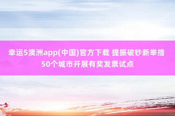 幸运5澳洲app(中国)官方下载 提振破钞新举措 50个城市开展有奖发票试点