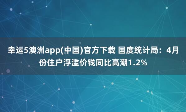 幸运5澳洲app(中国)官方下载 国度统计局:4月份住户浮滥价钱同比高潮1.2%