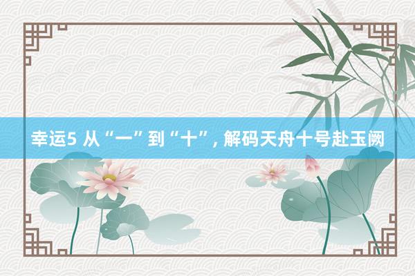 幸运5 从“一”到“十”, 解码天舟十号赴玉阙