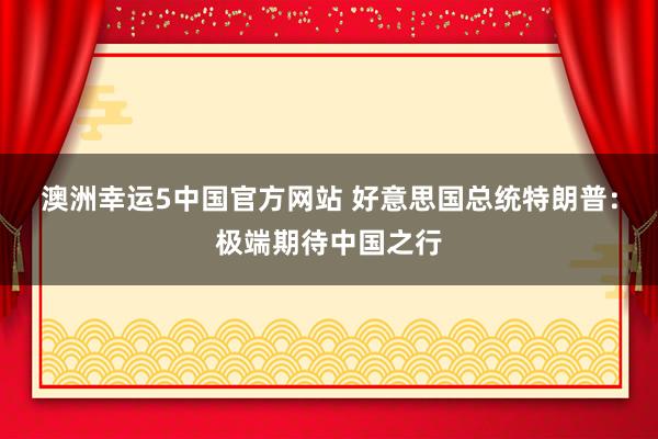 澳洲幸运5中国官方网站 好意思国总统特朗普：极端期待中国之行