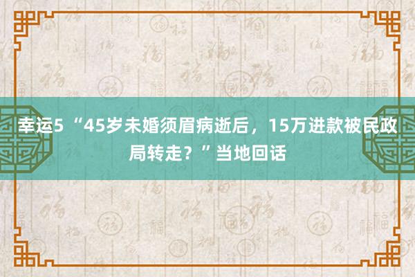 幸运5 “45岁未婚须眉病逝后,15万进款被民政局转走?”当地回话