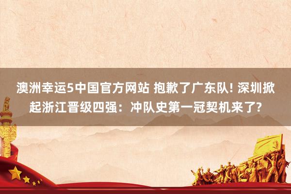 澳洲幸运5中国官方网站 抱歉了广东队! 深圳掀起浙江晋级四强:冲队史第一冠契机来了?