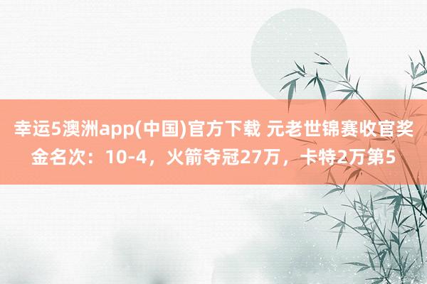 幸运5澳洲app(中国)官方下载 元老世锦赛收官奖金名次:10-4,火箭夺冠27万,卡特2万第5