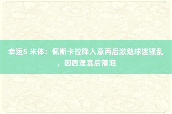幸运5 米体:佩斯卡拉降入意丙后激勉球迷骚乱,因西涅赛后落泪