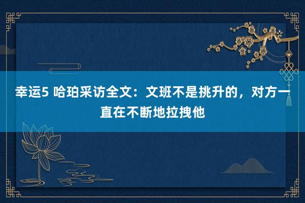 幸运5 哈珀采访全文:文班不是挑升的,对方一直在不断地拉拽他