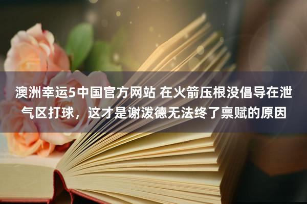 澳洲幸运5中国官方网站 在火箭压根没倡导在泄气区打球,这才是谢泼德无法终了禀赋的原因