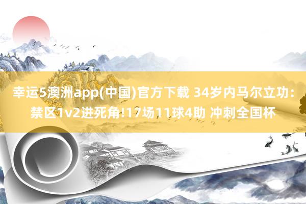 幸运5澳洲app(中国)官方下载 34岁内马尔立功:禁区1v2进死角!17场11球4助 冲刺全国杯