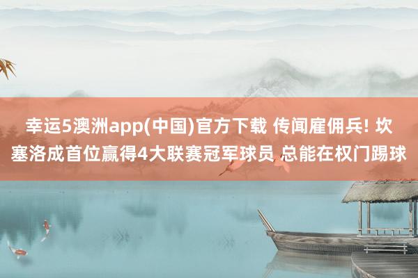 幸运5澳洲app(中国)官方下载 传闻雇佣兵! 坎塞洛成首位赢得4大联赛冠军球员 总能在权门踢球
