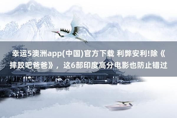 幸运5澳洲app(中国)官方下载 利弊安利!除《摔跤吧爸爸》,这6部印度高分电影也防止错过