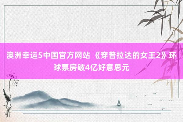 澳洲幸运5中国官方网站 《穿普拉达的女王2》环球票房破4亿好意思元