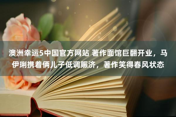 澳洲幸运5中国官方网站 著作面馆巨翻开业，马伊琍携着俩儿子低调赈济，著作笑得春风状态