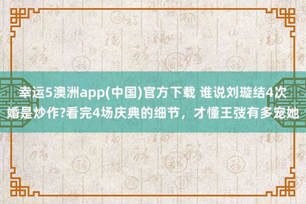 幸运5澳洲app(中国)官方下载 谁说刘璇结4次婚是炒作?看完4场庆典的细节，才懂王弢有多宠她