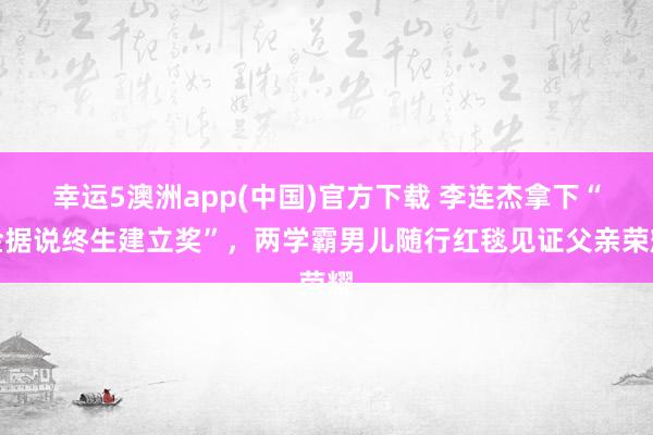 幸运5澳洲app(中国)官方下载 李连杰拿下“金据说终生建立奖”，两学霸男儿随行红毯见证父亲荣耀
