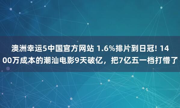 澳洲幸运5中国官方网站 1.6%排片到日冠! 1400万成本的潮汕电影9天破亿,把7亿五一档打懵了