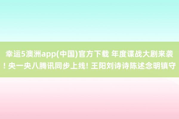 幸运5澳洲app(中国)官方下载 年度谍战大剧来袭! 央一央八腾讯同步上线! 王阳刘诗诗陈述念明镇守